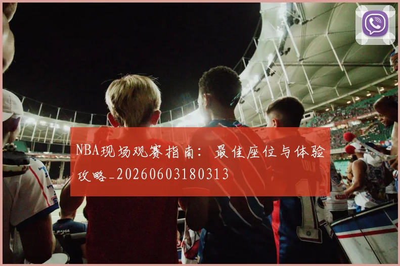 NBA现场观赛指南：最佳座位与体验攻略_20260603180313
