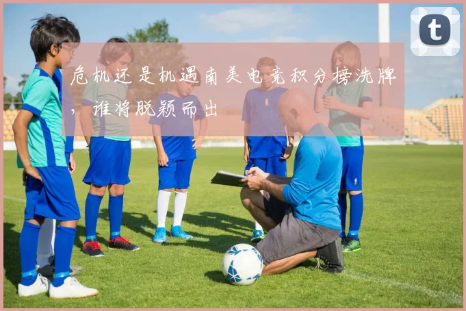 危机还是机遇南美电竞积分榜洗牌,谁将脱颖而出