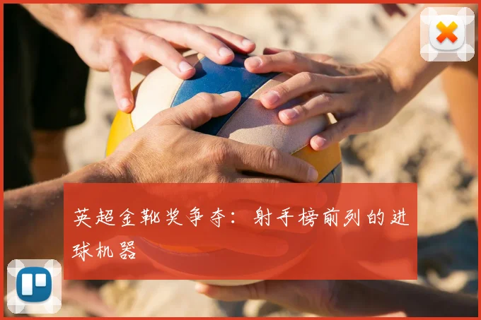 英超金靴奖争夺：射手榜前列的进球机器