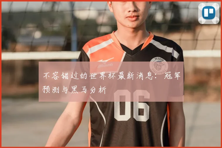 不容错过的世界杯最新消息：冠军预测与黑马分析