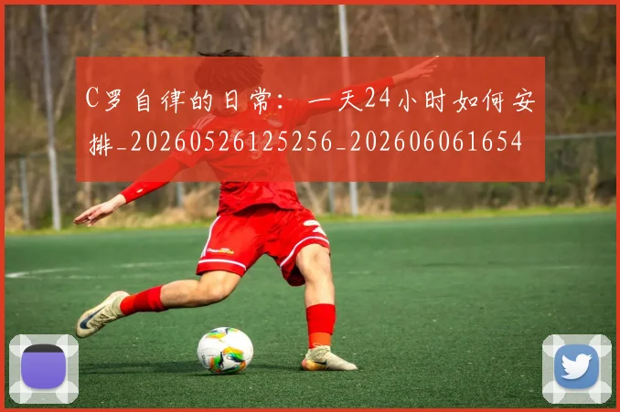 C罗自律的日常:一天24小时如何安排_20260526125256_20260606165453
