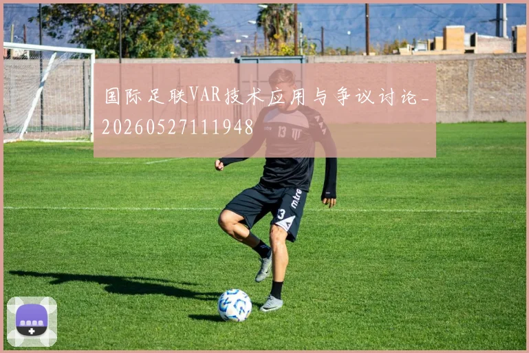 国际足联VAR技术应用与争议讨论_20260527111948