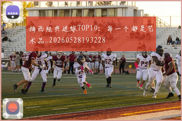 梅西经典进球TOP10：每一个都是艺术品_20260528193228