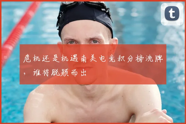 危机还是机遇南美电竞积分榜洗牌，谁将脱颖而出