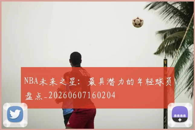 NBA未来之星：最具潜力的年轻球员盘点_20260607160204