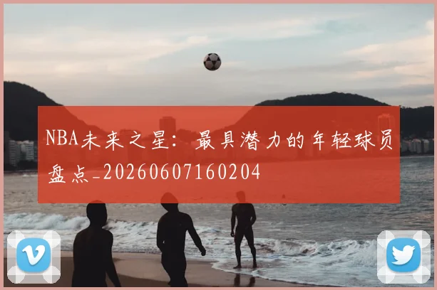 NBA未来之星：最具潜力的年轻球员盘点_20260607160204