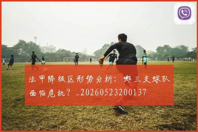 法甲降级区形势分析：哪三支球队面临危机？_20260523200137