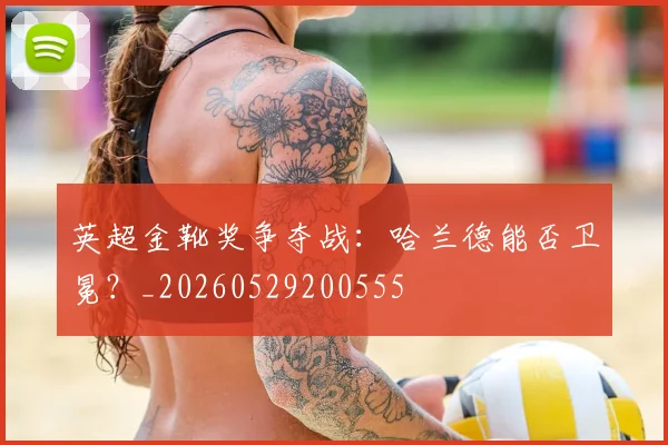 英超金靴奖争夺战：哈兰德能否卫冕？_20260529200555