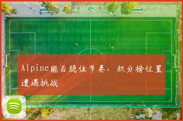 Alpine能否稳住节奏,积分榜位置遭遇挑战