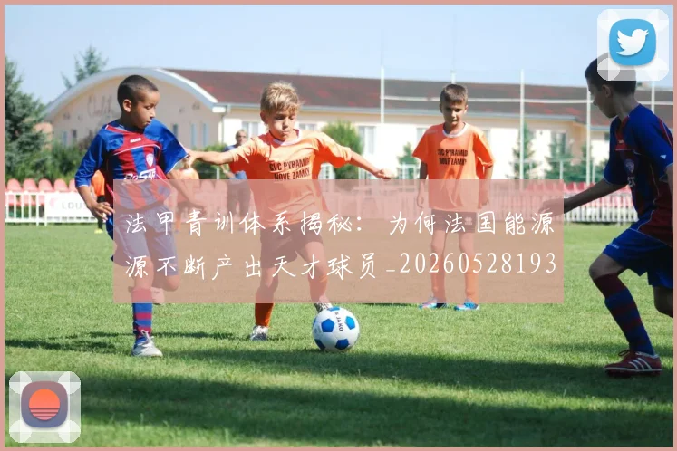 法甲青训体系揭秘：为何法国能源源不断产出天才球员_20260528193517