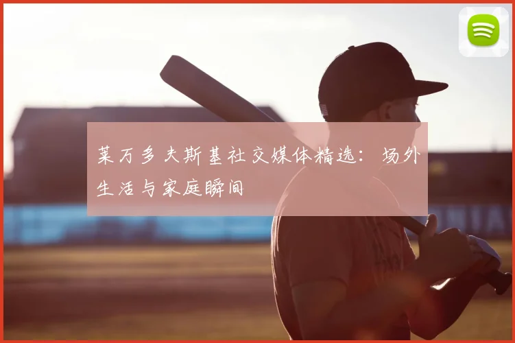 莱万多夫斯基社交媒体精选：场外生活与家庭瞬间