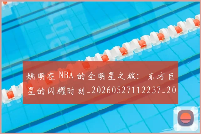 姚明在 NBA 的全明星之旅:东方巨星的闪耀时刻_20260527112237_20260609132924