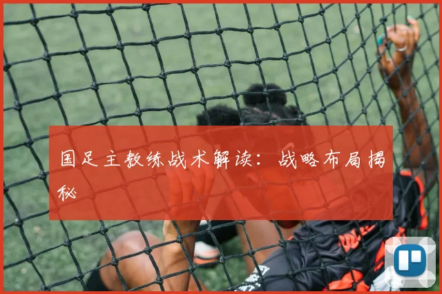 国足主教练战术解读：战略布局揭秘