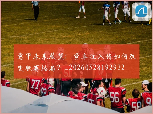 意甲未来展望：资本注入将如何改变联赛格局？_20260528192932