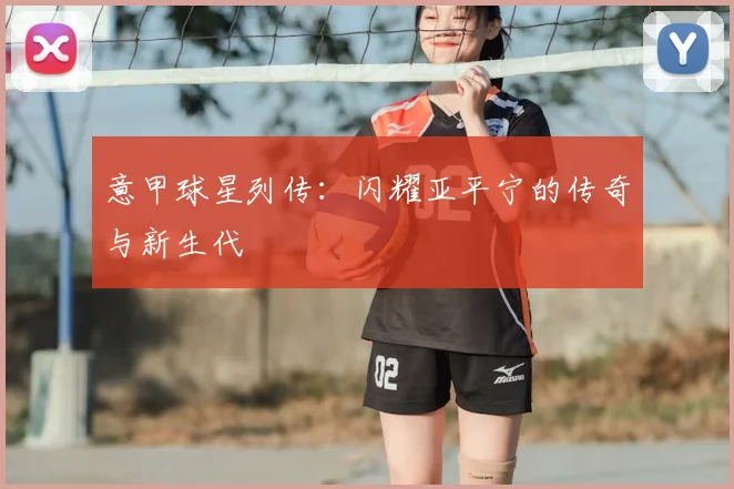 意甲球星列传：闪耀亚平宁的传奇与新生代