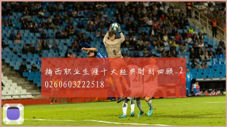 梅西职业生涯十大经典时刻回顾_20260603222518