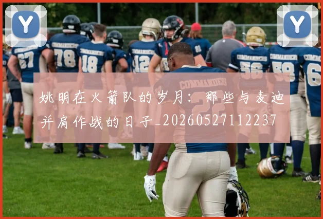 姚明在火箭队的岁月:那些与麦迪并肩作战的日子_20260527112237
