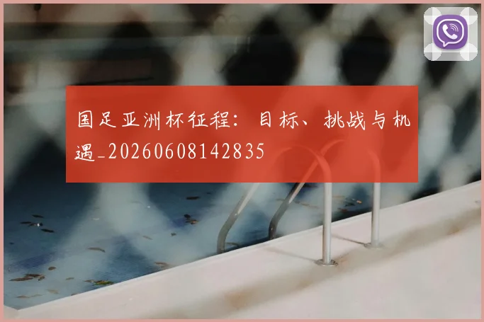 国足亚洲杯征程：目标、挑战与机遇_20260608142835