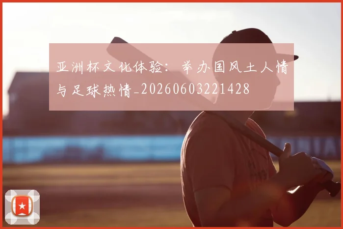 亚洲杯文化体验：举办国风土人情与足球热情_20260603221428
