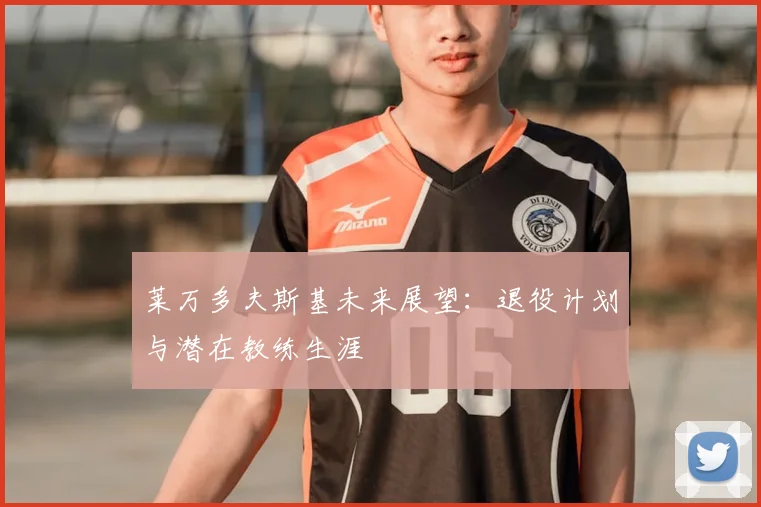 莱万多夫斯基未来展望：退役计划与潜在教练生涯