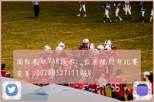 国际足联VAR技术：应用规则与比赛变革_20260527111948
