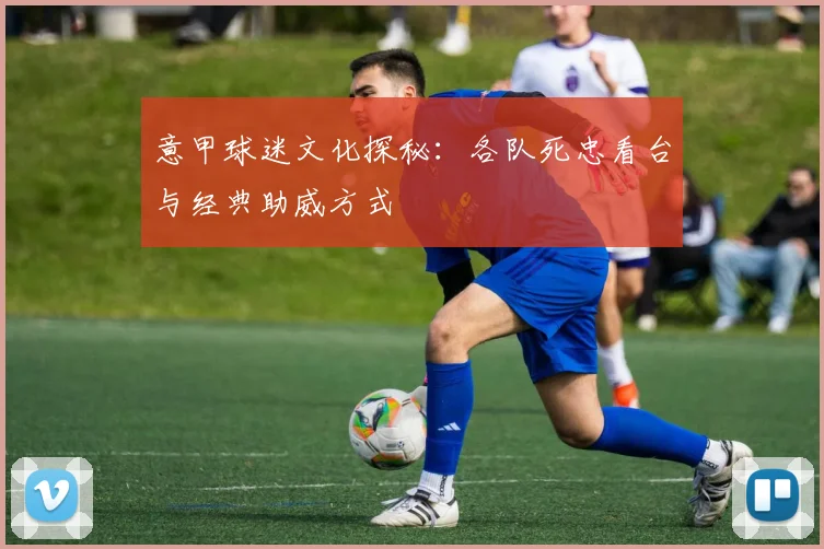 意甲球迷文化探秘：各队死忠看台与经典助威方式