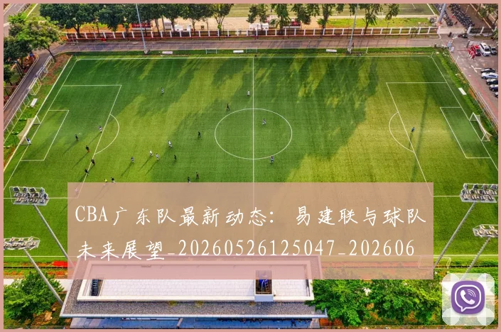 CBA广东队最新动态：易建联与球队未来展望_20260526125047_20260606165217