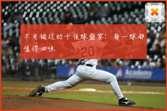 不可错过的十佳球盛宴：每一球都值得回味